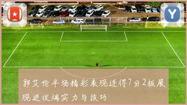 郭艾伦半场精彩表现连得7分2板展现进攻端实力与技巧