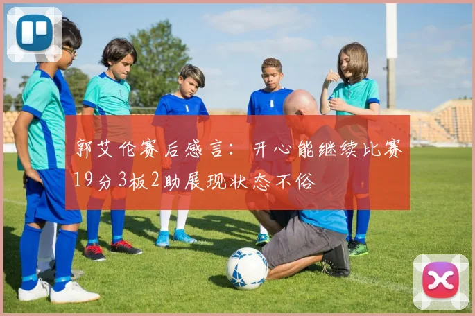 郭艾伦赛后感言：开心能继续比赛19分3板2助展现状态不俗