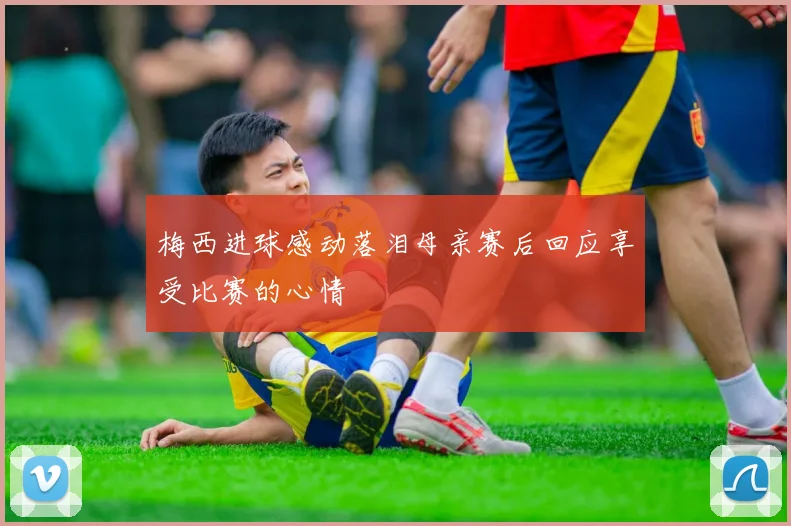 梅西进球感动落泪母亲赛后回应享受比赛的心情