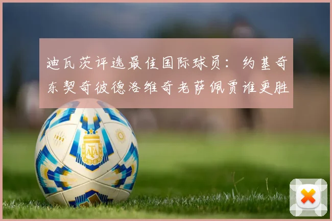迪瓦茨评选最佳国际球员：约基奇东契奇彼德洛维奇老萨佩贾谁更胜一筹
