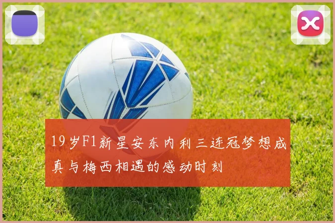 19岁F1新星安东内利三连冠梦想成真与梅西相遇的感动时刻