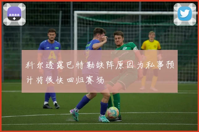 科尔透露巴特勒缺阵原因为私事预计将很快回归赛场