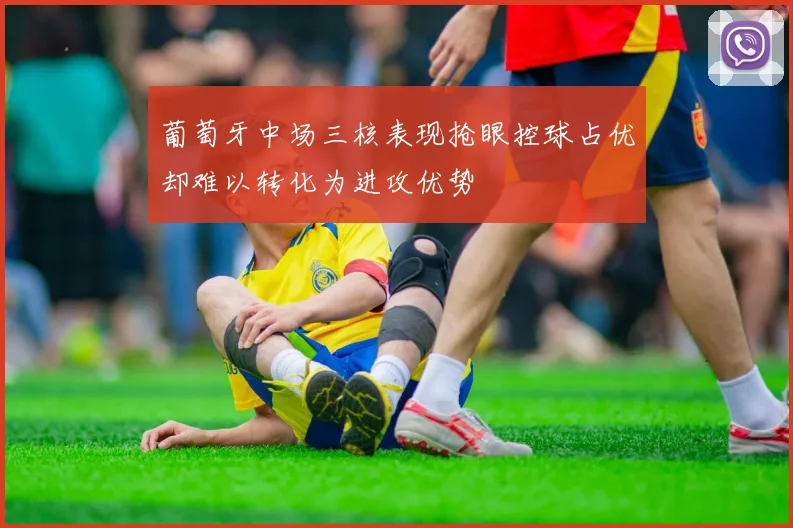 葡萄牙中场三核表现抢眼控球占优却难以转化为进攻优势