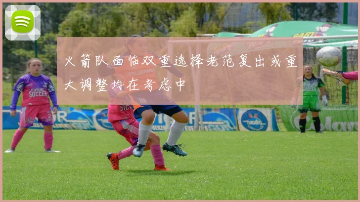 火箭队面临双重选择老范复出或重大调整均在考虑中