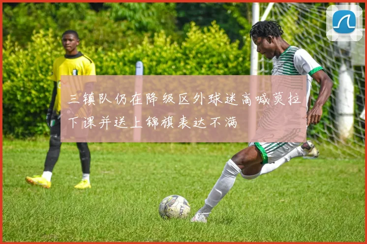 三镇队仍在降级区外球迷高喊莫拉下课并送上锦旗表达不满