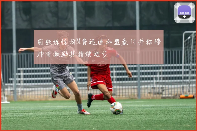 前教练惊讶M费迅速加盟豪门并称穆帅将激励其持续进步