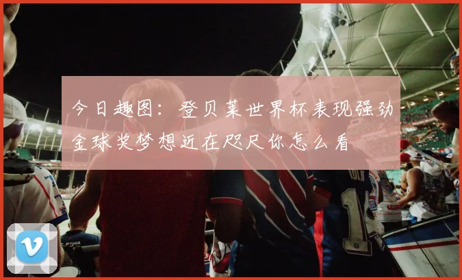 今日趣图：登贝莱世界杯表现强劲金球奖梦想近在咫尺你怎么看