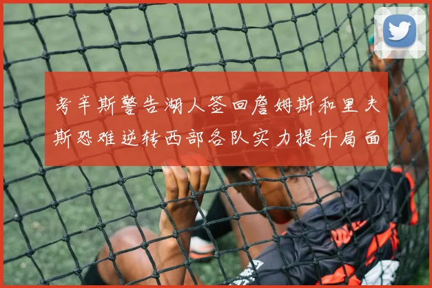 考辛斯警告湖人签回詹姆斯和里夫斯恐难逆转西部各队实力提升局面