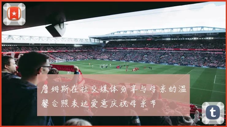 詹姆斯在社交媒体分享与母亲的温馨合照表达爱意庆祝母亲节