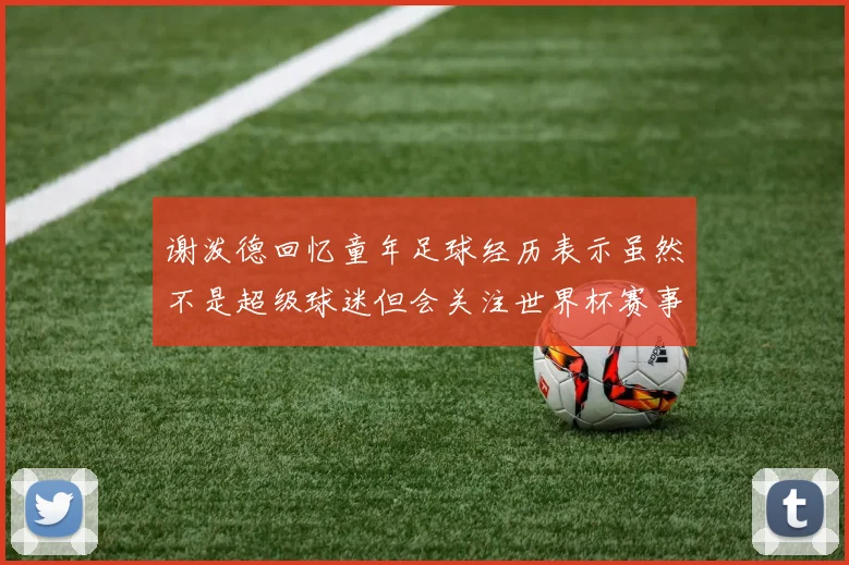 谢泼德回忆童年足球经历表示虽然不是超级球迷但会关注世界杯赛事