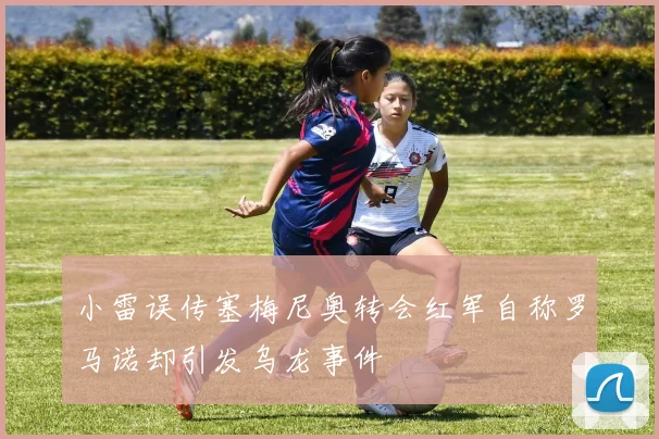 小雷误传塞梅尼奥转会红军自称罗马诺却引发乌龙事件
