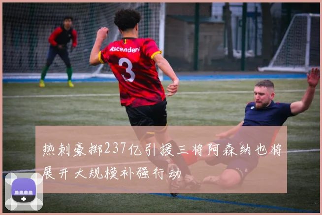 热刺豪掷237亿引援三将阿森纳也将展开大规模补强行动