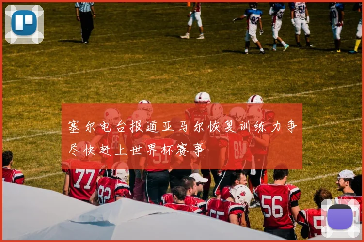塞尔电台报道亚马尔恢复训练力争尽快赶上世界杯赛事