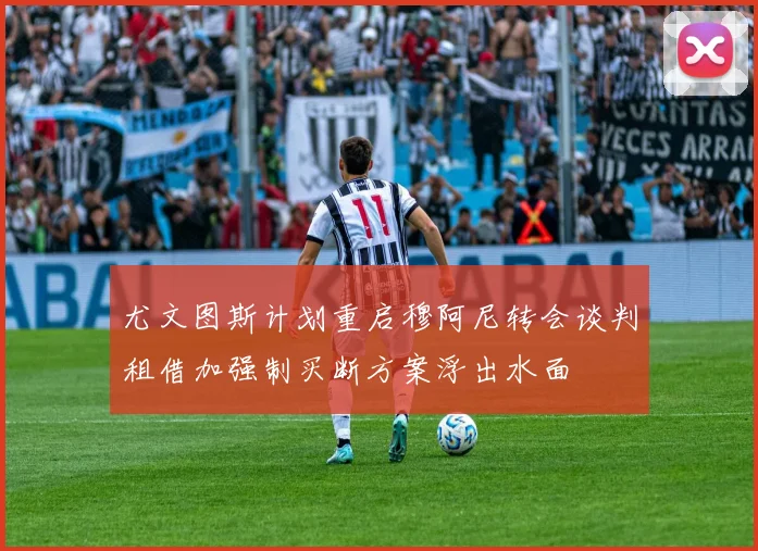 尤文图斯计划重启穆阿尼转会谈判租借加强制买断方案浮出水面