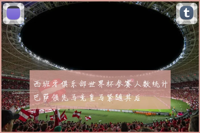 西班牙俱乐部世界杯参赛人数统计巴萨领先马竞皇马紧随其后