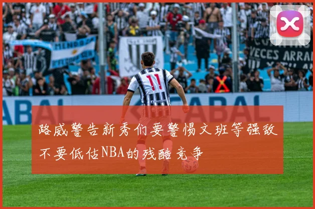 路威警告新秀们要警惕文班等强敌不要低估NBA的残酷竞争