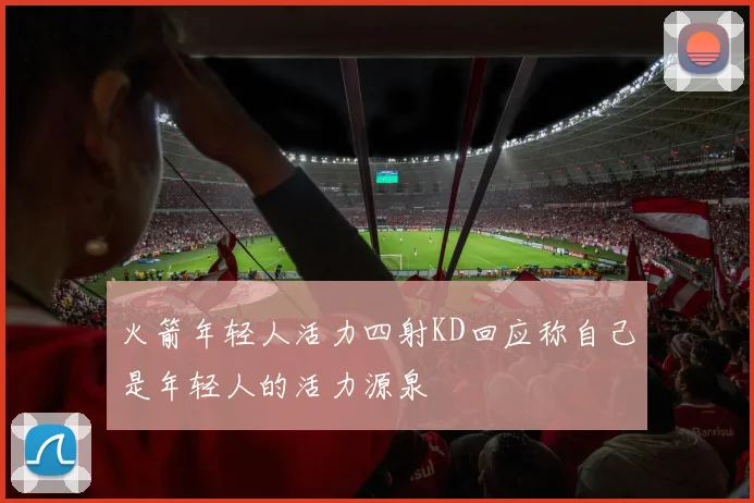 火箭年轻人活力四射KD回应称自己是年轻人的活力源泉