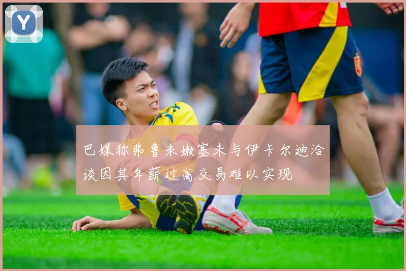 巴媒称弗鲁米嫩塞未与伊卡尔迪洽谈因其年薪过高交易难以实现