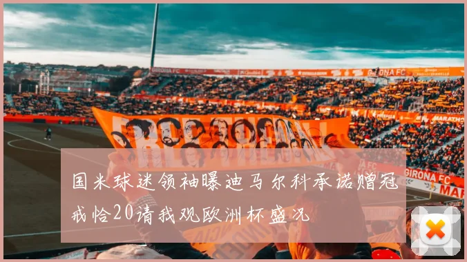 国米球迷领袖曝迪马尔科承诺赠冠戒恰20请我观欧洲杯盛况