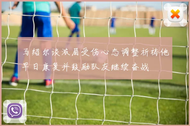 马绍尔谈浓眉受伤心态调整祈祷他早日康复并鼓励队友继续奋战